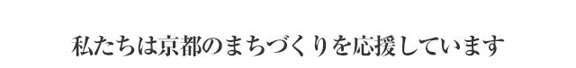 私たちは京都のまちづくりを応援しています